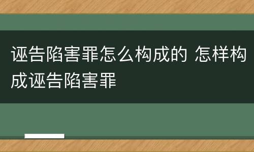 诬告陷害罪怎么构成的 怎样构成诬告陷害罪