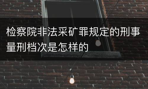检察院非法采矿罪规定的刑事量刑档次是怎样的