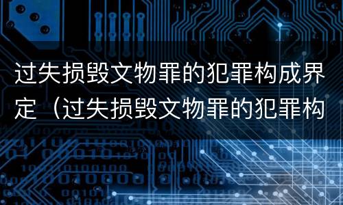 过失损毁文物罪的犯罪构成界定（过失损毁文物罪的犯罪构成界定是）
