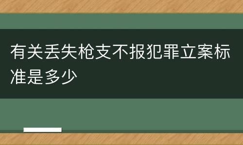 有关丢失枪支不报犯罪立案标准是多少