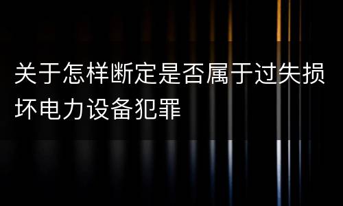 关于怎样断定是否属于过失损坏电力设备犯罪