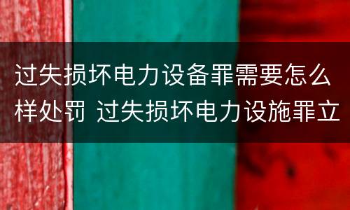过失损坏电力设备罪需要怎么样处罚 过失损坏电力设施罪立案标准