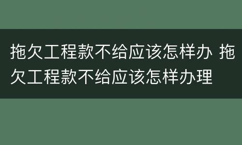 拖欠工程款不给应该怎样办 拖欠工程款不给应该怎样办理