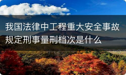 我国法律中工程重大安全事故规定刑事量刑档次是什么