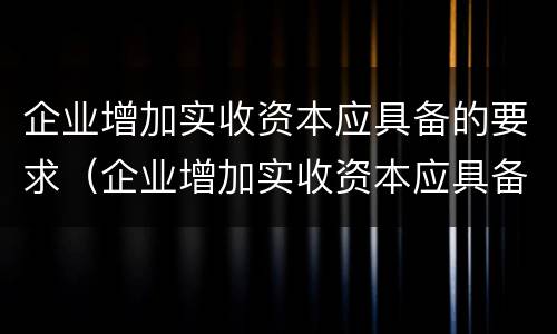 企业增加实收资本应具备的要求（企业增加实收资本应具备的要求有哪些）