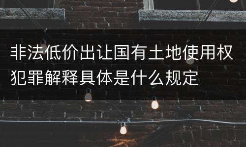 非法低价出让国有土地使用权犯罪解释具体是什么规定