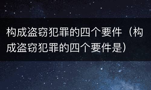 构成盗窃犯罪的四个要件（构成盗窃犯罪的四个要件是）