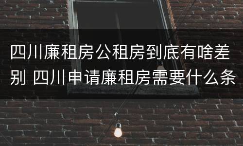 四川廉租房公租房到底有啥差别 四川申请廉租房需要什么条件和资料