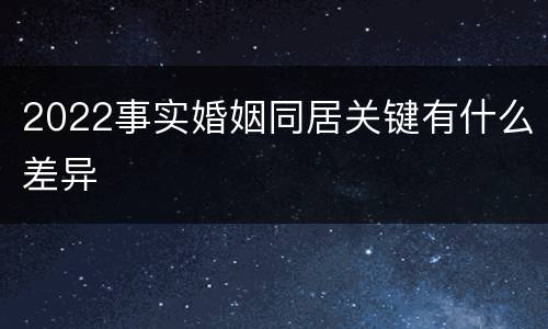 2022事实婚姻同居关键有什么差异