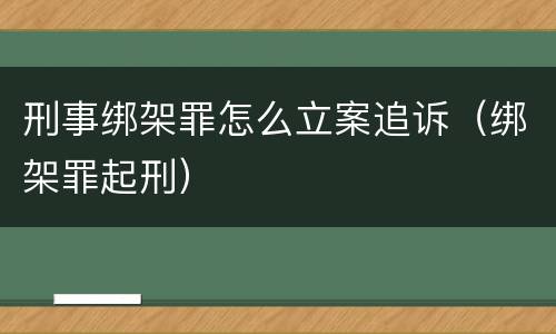 刑事绑架罪怎么立案追诉（绑架罪起刑）