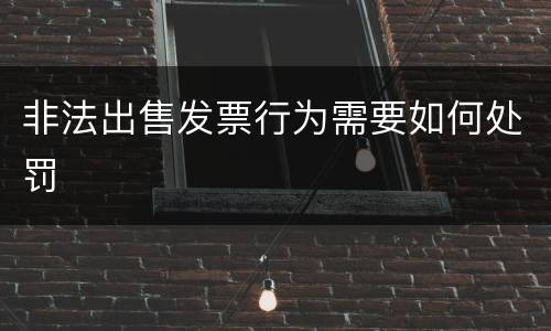 非法出售发票行为需要如何处罚