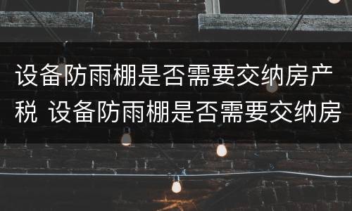 设备防雨棚是否需要交纳房产税 设备防雨棚是否需要交纳房产税和增值税