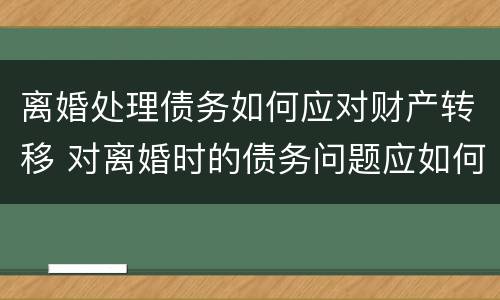 离婚处理债务如何应对财产转移 对离婚时的债务问题应如何清偿