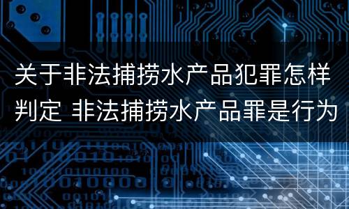 关于非法捕捞水产品犯罪怎样判定 非法捕捞水产品罪是行为犯吗