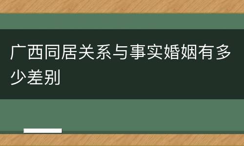 广西同居关系与事实婚姻有多少差别