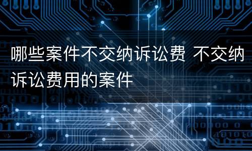 哪些案件不交纳诉讼费 不交纳诉讼费用的案件
