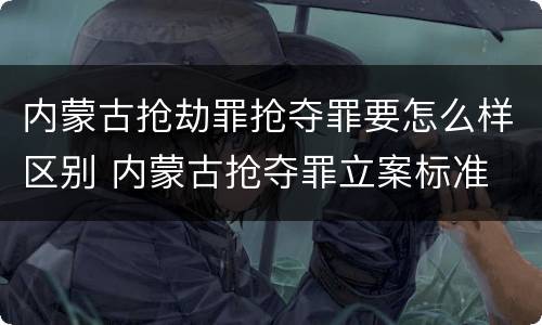 内蒙古抢劫罪抢夺罪要怎么样区别 内蒙古抢夺罪立案标准
