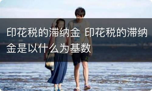印花税的滞纳金 印花税的滞纳金是以什么为基数