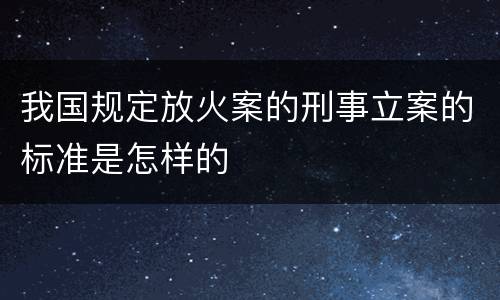 我国规定放火案的刑事立案的标准是怎样的