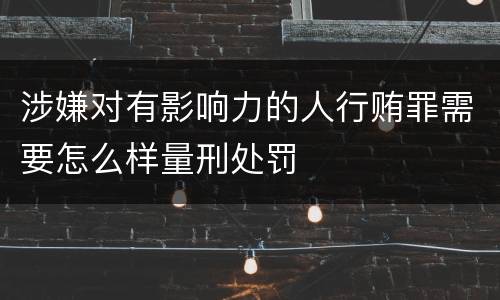 涉嫌对有影响力的人行贿罪需要怎么样量刑处罚
