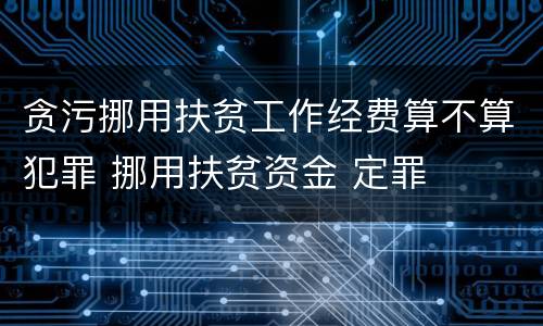 贪污挪用扶贫工作经费算不算犯罪 挪用扶贫资金 定罪