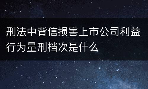 刑法中背信损害上市公司利益行为量刑档次是什么