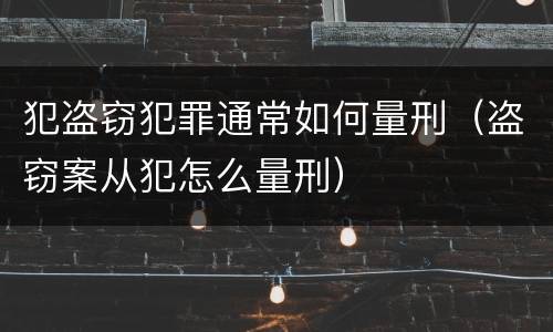 犯盗窃犯罪通常如何量刑（盗窃案从犯怎么量刑）