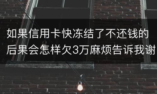 如果信用卡快冻结了不还钱的后果会怎样欠3万麻烦告诉我谢谢你