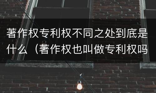 著作权专利权不同之处到底是什么（著作权也叫做专利权吗）