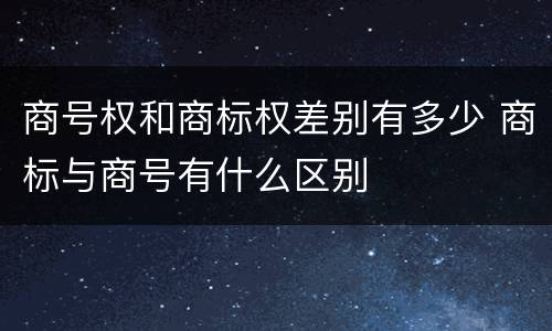 商号权和商标权差别有多少 商标与商号有什么区别