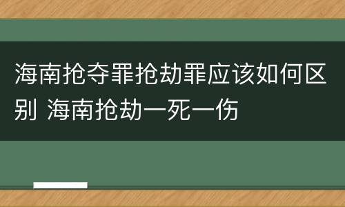 海南抢夺罪抢劫罪应该如何区别 海南抢劫一死一伤