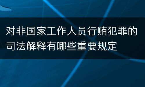 对非国家工作人员行贿犯罪的司法解释有哪些重要规定