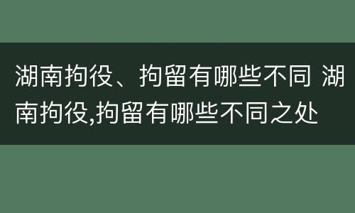 湖南拘役、拘留有哪些不同 湖南拘役,拘留有哪些不同之处