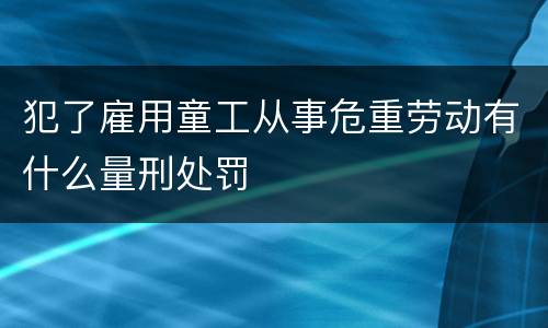 犯了雇用童工从事危重劳动有什么量刑处罚