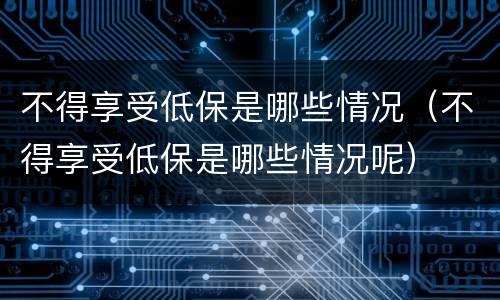 不得享受低保是哪些情况（不得享受低保是哪些情况呢）