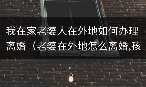 我在家老婆人在外地如何办理离婚（老婆在外地怎么离婚,孩子怎么判）