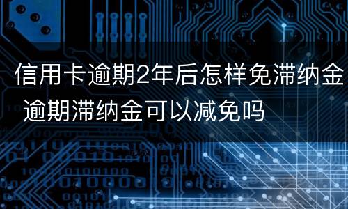 信用卡逾期2年后怎样免滞纳金 逾期滞纳金可以减免吗