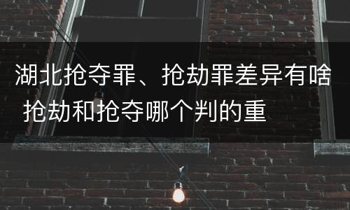 湖北抢夺罪、抢劫罪差异有啥 抢劫和抢夺哪个判的重