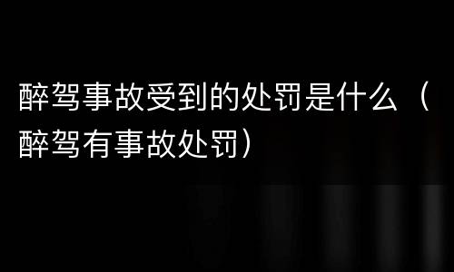 醉驾事故受到的处罚是什么（醉驾有事故处罚）