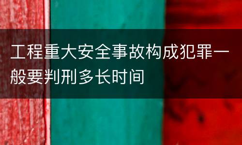 工程重大安全事故构成犯罪一般要判刑多长时间