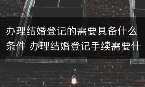 办理结婚登记的需要具备什么条件 办理结婚登记手续需要什么证件