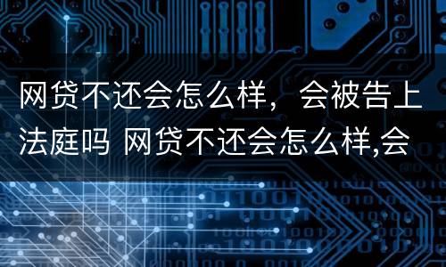 网贷不还会怎么样，会被告上法庭吗 网贷不还会怎么样,会被告上法庭吗