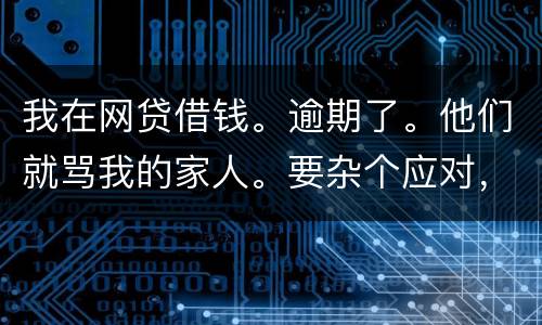 我在网贷借钱。逾期了。他们就骂我的家人。要杂个应对，请帮忙。