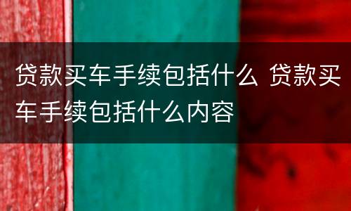 贷款买车手续包括什么 贷款买车手续包括什么内容