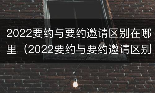 2022要约与要约邀请区别在哪里（2022要约与要约邀请区别在哪里呢）