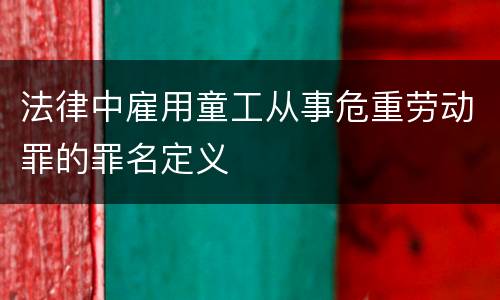 法律中雇用童工从事危重劳动罪的罪名定义