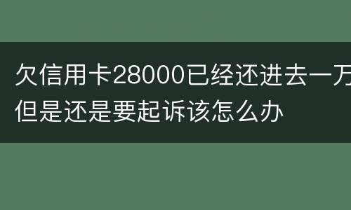 欠信用卡28000已经还进去一万但是还是要起诉该怎么办