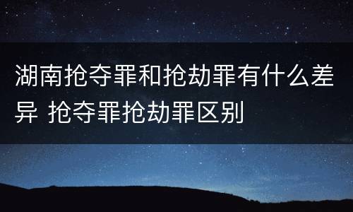 湖南抢夺罪和抢劫罪有什么差异 抢夺罪抢劫罪区别
