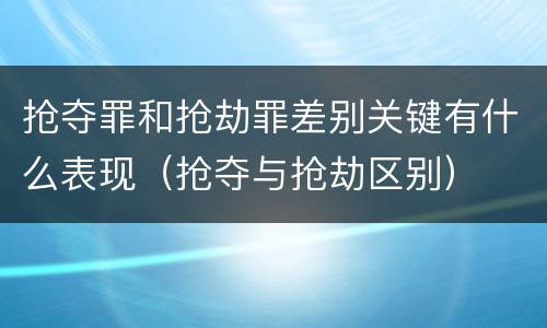 抢夺罪和抢劫罪差别关键有什么表现（抢夺与抢劫区别）