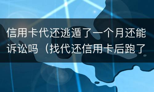 信用卡代还逃遁了一个月还能诉讼吗（找代还信用卡后跑了是什么代价）